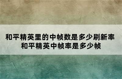 和平精英里的中帧数是多少刷新率 和平精英中帧率是多少帧